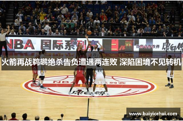 火箭再战鹈鹕绝杀告负遭遇两连败 深陷困境不见转机