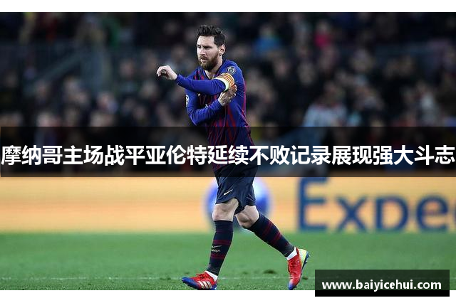 摩纳哥主场战平亚伦特延续不败记录展现强大斗志