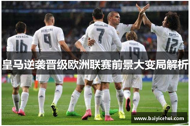 皇马逆袭晋级欧洲联赛前景大变局解析