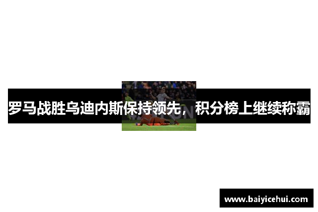 罗马战胜乌迪内斯保持领先，积分榜上继续称霸