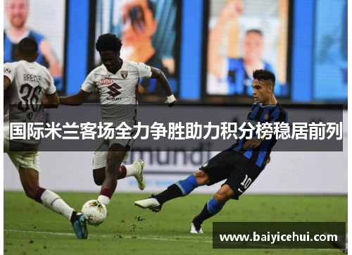 国际米兰客场全力争胜助力积分榜稳居前列