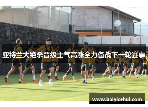 亚特兰大绝杀晋级士气高涨全力备战下一轮赛事