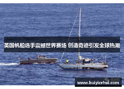 英国帆船选手震撼世界赛场 创造奇迹引发全球热潮