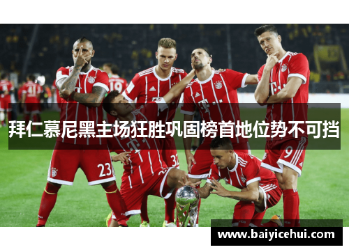 拜仁慕尼黑主场狂胜巩固榜首地位势不可挡