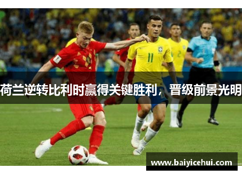 荷兰逆转比利时赢得关键胜利，晋级前景光明