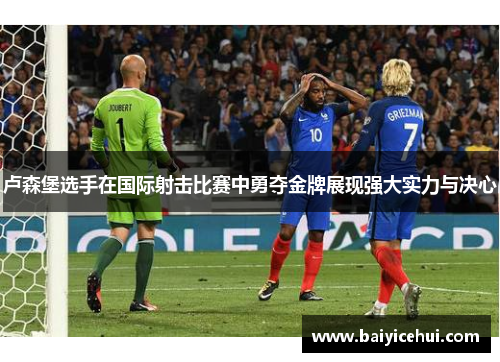 卢森堡选手在国际射击比赛中勇夺金牌展现强大实力与决心
