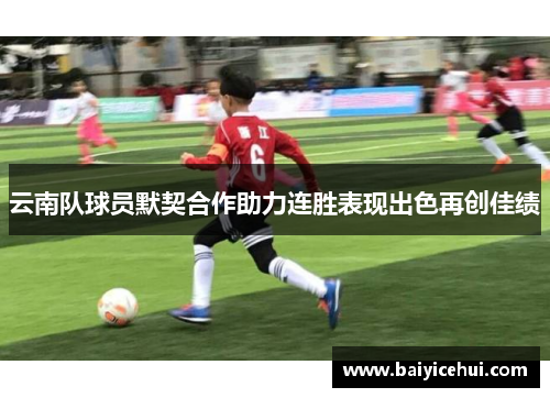 云南队球员默契合作助力连胜表现出色再创佳绩