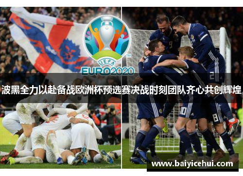 波黑全力以赴备战欧洲杯预选赛决战时刻团队齐心共创辉煌