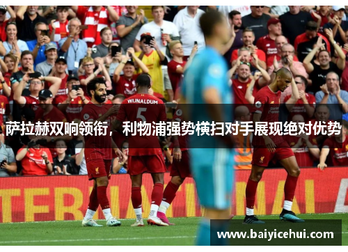 萨拉赫双响领衔，利物浦强势横扫对手展现绝对优势