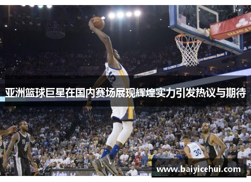 亚洲篮球巨星在国内赛场展现辉煌实力引发热议与期待