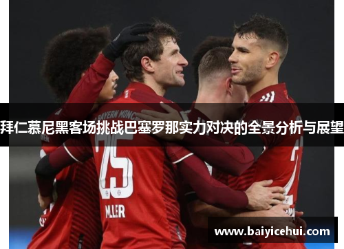 拜仁慕尼黑客场挑战巴塞罗那实力对决的全景分析与展望
