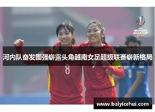 河内队奋发图强崭露头角越南女足超级联赛崭新格局