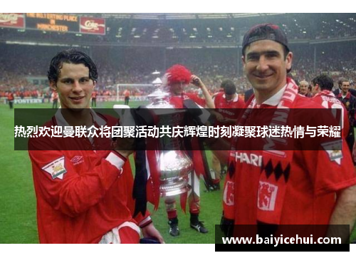 热烈欢迎曼联众将团聚活动共庆辉煌时刻凝聚球迷热情与荣耀