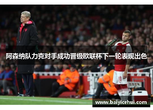 阿森纳队力克对手成功晋级欧联杯下一轮表现出色