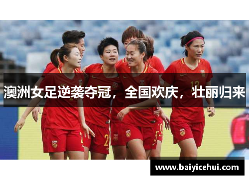 澳洲女足逆袭夺冠，全国欢庆，壮丽归来