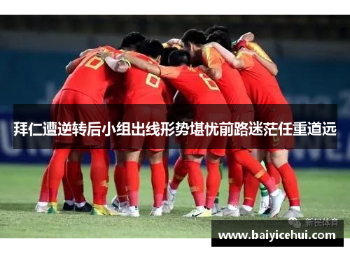 拜仁遭逆转后小组出线形势堪忧前路迷茫任重道远