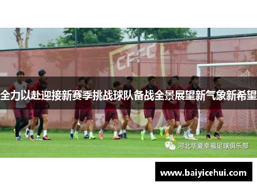全力以赴迎接新赛季挑战球队备战全景展望新气象新希望