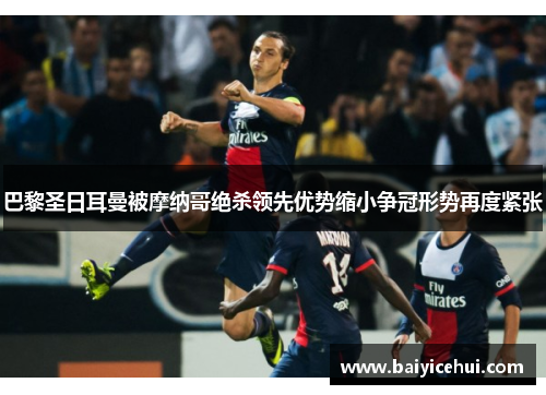 巴黎圣日耳曼被摩纳哥绝杀领先优势缩小争冠形势再度紧张