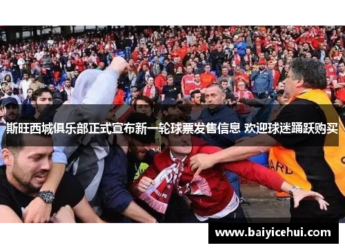 斯旺西城俱乐部正式宣布新一轮球票发售信息 欢迎球迷踊跃购买