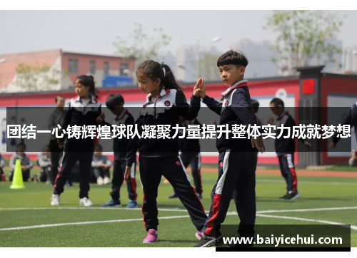 团结一心铸辉煌球队凝聚力量提升整体实力成就梦想