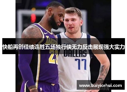 快船再创佳绩连胜五场独行侠无力反击展现强大实力