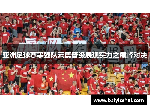 亚洲足球赛事强队云集晋级展现实力之巅峰对决