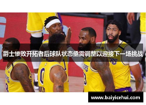 爵士惨败开拓者后球队状态亟需调整以迎接下一场挑战
