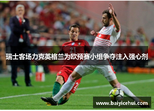 瑞士客场力克英格兰为欧预赛小组争夺注入强心剂