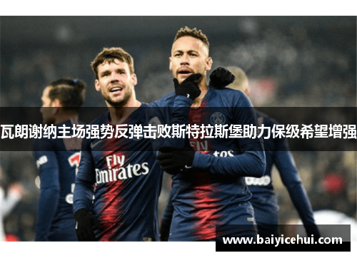瓦朗谢纳主场强势反弹击败斯特拉斯堡助力保级希望增强