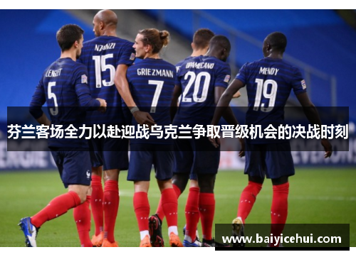 芬兰客场全力以赴迎战乌克兰争取晋级机会的决战时刻