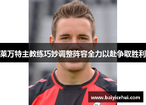 莱万特主教练巧妙调整阵容全力以赴争取胜利