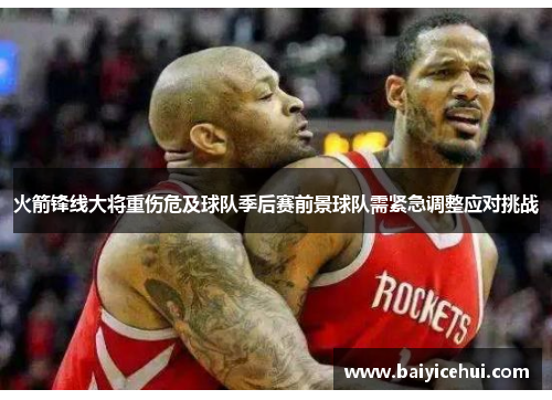 火箭锋线大将重伤危及球队季后赛前景球队需紧急调整应对挑战
