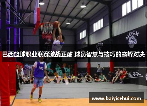 巴西篮球职业联赛激战正酣 球员智慧与技巧的巅峰对决