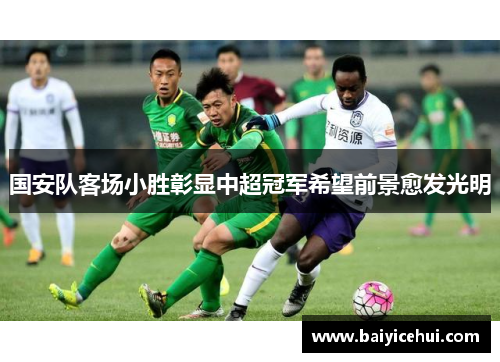 国安队客场小胜彰显中超冠军希望前景愈发光明