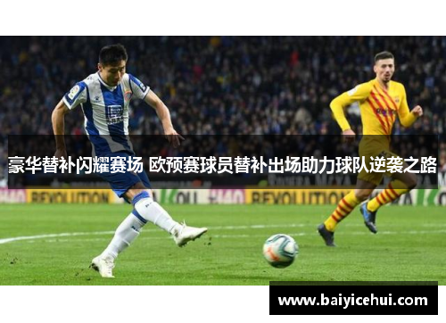 豪华替补闪耀赛场 欧预赛球员替补出场助力球队逆袭之路