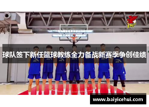 球队签下新任篮球教练全力备战新赛季争创佳绩