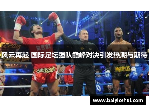 风云再起 国际足坛强队巅峰对决引发热潮与期待