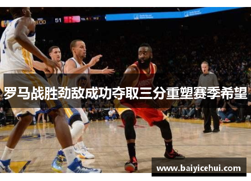 罗马战胜劲敌成功夺取三分重塑赛季希望