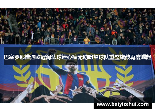 巴塞罗那遭遇欧冠淘汰球迷心痛无助盼望球队重整旗鼓再度崛起