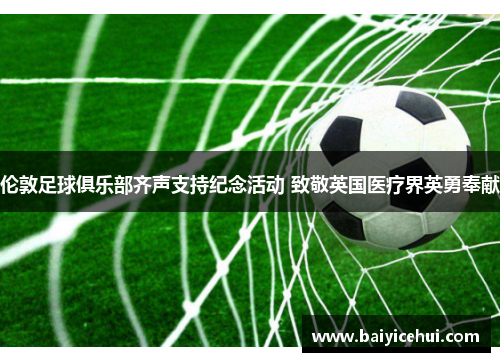 伦敦足球俱乐部齐声支持纪念活动 致敬英国医疗界英勇奉献