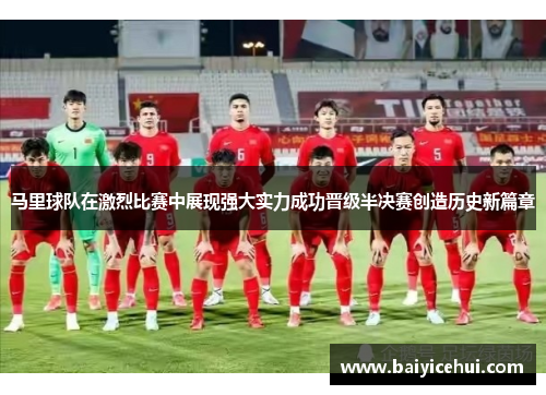 马里球队在激烈比赛中展现强大实力成功晋级半决赛创造历史新篇章