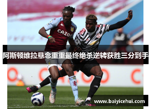 阿斯顿维拉悬念重重最终绝杀逆转获胜三分到手