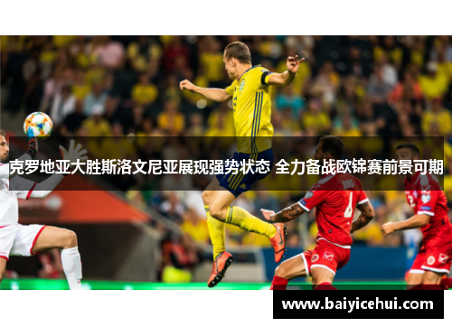 克罗地亚大胜斯洛文尼亚展现强势状态 全力备战欧锦赛前景可期
