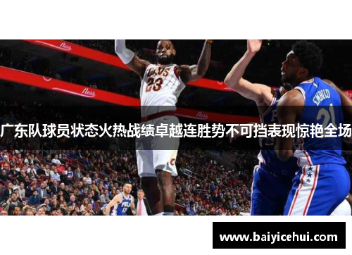 广东队球员状态火热战绩卓越连胜势不可挡表现惊艳全场