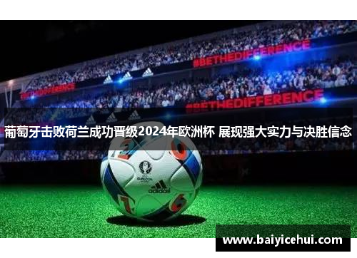 葡萄牙击败荷兰成功晋级2024年欧洲杯 展现强大实力与决胜信念