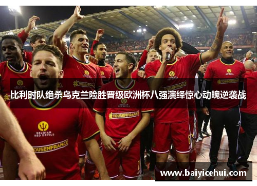 比利时队绝杀乌克兰险胜晋级欧洲杯八强演绎惊心动魄逆袭战
