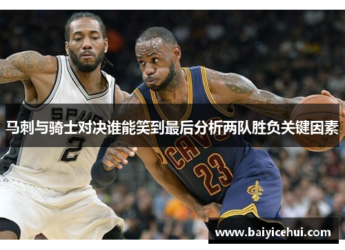 马刺与骑士对决谁能笑到最后分析两队胜负关键因素